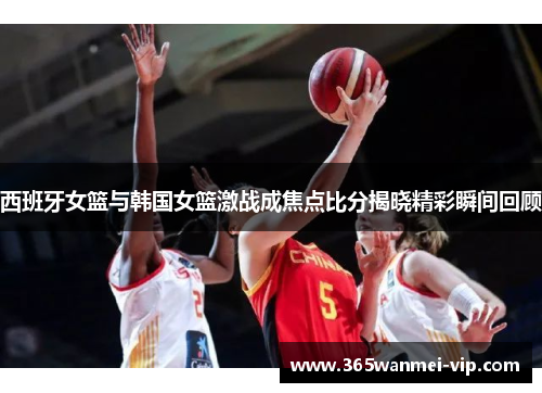 西班牙女篮与韩国女篮激战成焦点比分揭晓精彩瞬间回顾