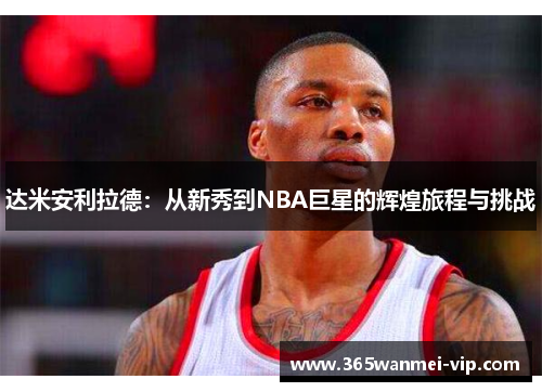 达米安利拉德：从新秀到NBA巨星的辉煌旅程与挑战
