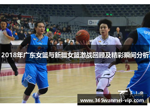 2018年广东女篮与新疆女篮激战回顾及精彩瞬间分析