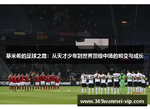 基米希的足球之路：从天才少年到世界顶级中场的蜕变与成长
