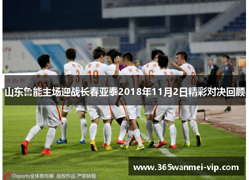 山东鲁能主场迎战长春亚泰2018年11月2日精彩对决回顾