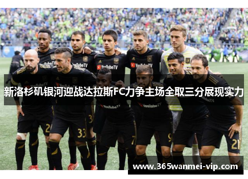 新洛杉矶银河迎战达拉斯FC力争主场全取三分展现实力