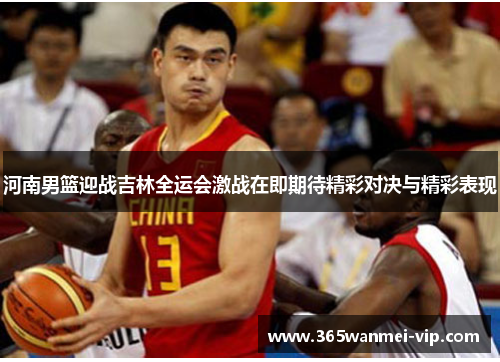 河南男篮迎战吉林全运会激战在即期待精彩对决与精彩表现
