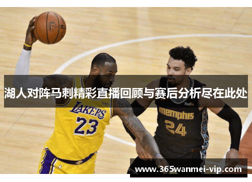 湖人对阵马刺精彩直播回顾与赛后分析尽在此处